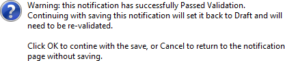 Warning: this notificaiton has successfully Passed Validation. Continuing with saving this notification will set it back to Draft and will need to be re-validated. Click OK to continue with the save, or Cancel to return to the notificaiotn page without saving.